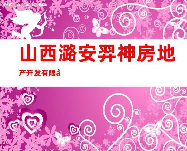 山西潞安羿神房地产开发有限公司